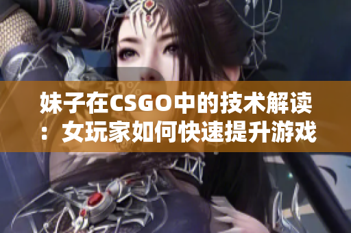 妹子在CSGO中的技术解读：女玩家如何快速提升游戏技能