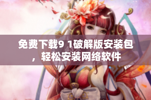 免费下载9 1破解版安装包，轻松安装网络软件
