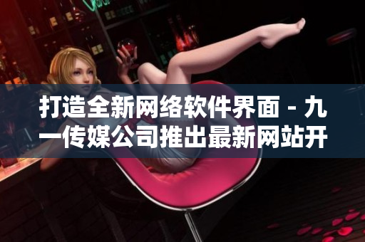 打造全新网络软件界面 - 九一传媒公司推出最新网站开发技术