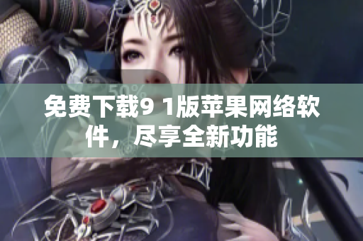 免费下载9 1版苹果网络软件，尽享全新功能