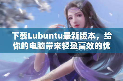 下载Lubuntu最新版本，给你的电脑带来轻盈高效的优质软件。
