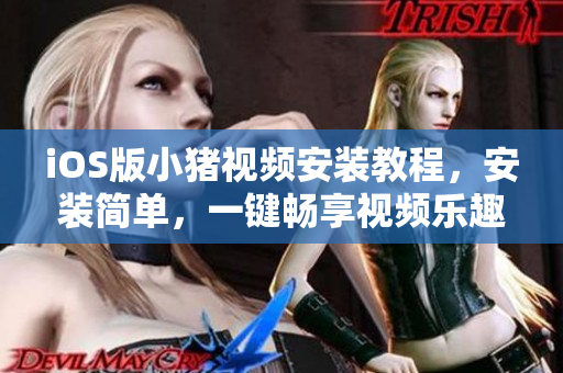iOS版小猪视频安装教程，安装简单，一键畅享视频乐趣