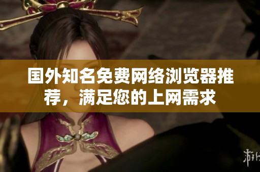 国外知名免费网络浏览器推荐，满足您的上网需求
