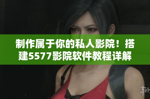 制作属于你的私人影院！搭建5577影院软件教程详解
