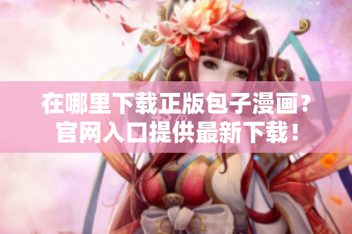 在哪里下载正版包子漫画？官网入口提供最新下载！