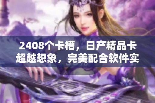 2408个卡槽，日产精品卡超越想象，完美配合软件实现网络安全与优化