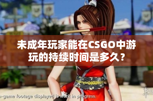 未成年玩家能在CSGO中游玩的持续时间是多久？