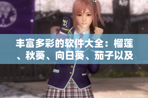 丰富多彩的软件大全：榴莲、秋葵、向日葵、茄子以及丝瓜，通通来袭！