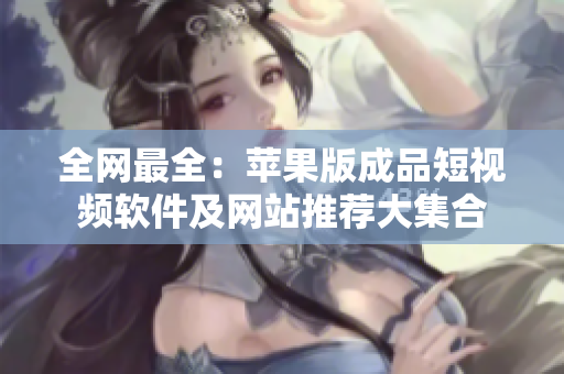 全网最全：苹果版成品短视频软件及网站推荐大集合