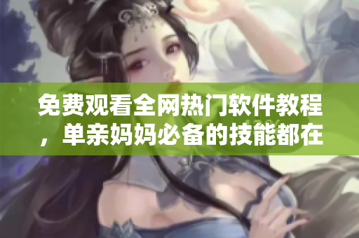 免费观看全网热门软件教程，单亲妈妈必备的技能都在这里！
