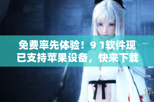 免费率先体验！9 1软件现已支持苹果设备，快来下载体验吧！
