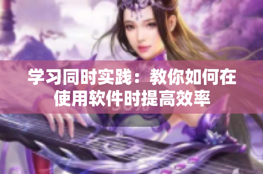 学习同时实践：教你如何在使用软件时提高效率