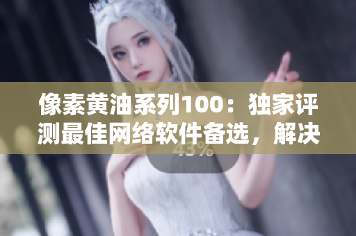 像素黄油系列100：独家评测最佳网络软件备选，解决你的选择困难症！