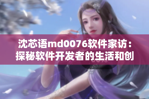 沈芯语md0076软件家访：探秘软件开发者的生活和创意灵感