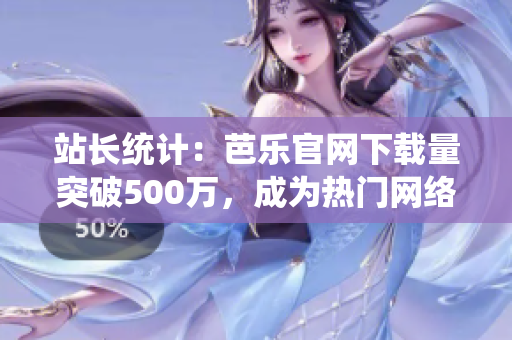 站长统计：芭乐官网下载量突破500万，成为热门网络软件！