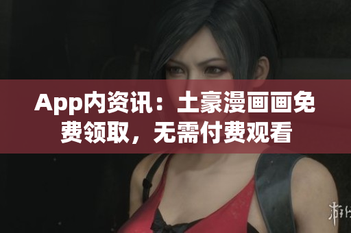 App内资讯：土豪漫画画免费领取，无需付费观看