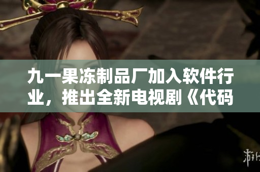 九一果冻制品厂加入软件行业，推出全新电视剧《代码之心》