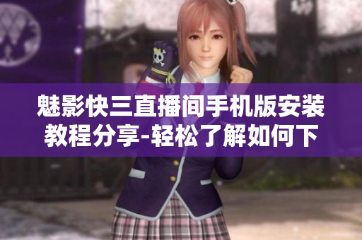 魅影快三直播间手机版安装教程分享-轻松了解如何下载与安装