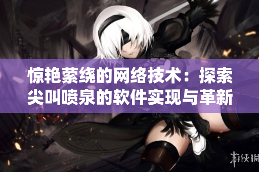 惊艳萦绕的网络技术：探索尖叫喷泉的软件实现与革新