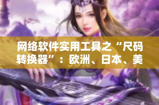 网络软件实用工具之“尺码转换器”：欧洲、日本、美国尺码全搞定！