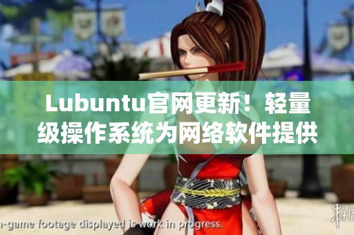 Lubuntu官网更新！轻量级操作系统为网络软件提供完美支持
