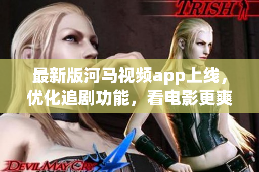 最新版河马视频app上线，优化追剧功能，看电影更爽快