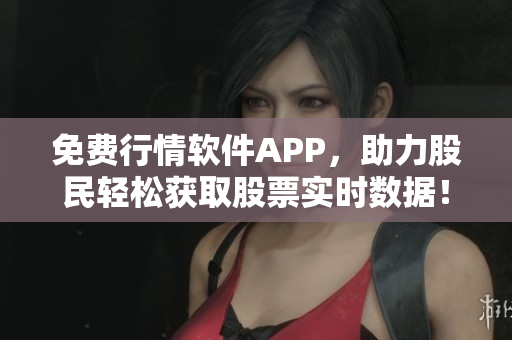 免费行情软件APP，助力股民轻松获取股票实时数据！