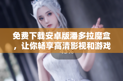 免费下载安卓版潘多拉魔盒，让你畅享高清影视和游戏-软件相关
