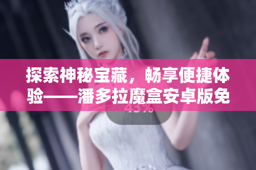 探索神秘宝藏，畅享便捷体验——潘多拉魔盒安卓版免费下载