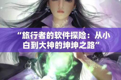 “旅行者的软件探险：从小白到大神的坤坤之路”