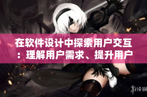 在软件设计中探索用户交互：理解用户需求、提升用户体验的重要性