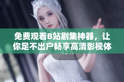 免费观看B站剧集神器，让你足不出户畅享高清影视体验