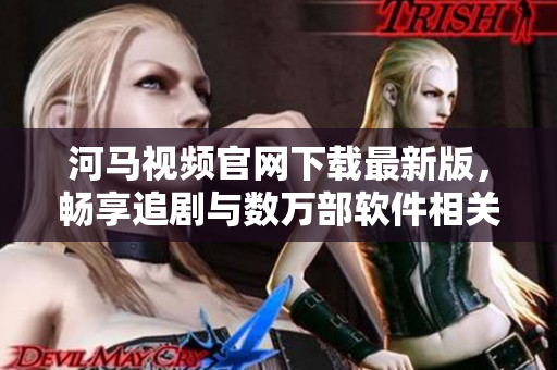 河马视频官网下载最新版，畅享追剧与数万部软件相关影视资源