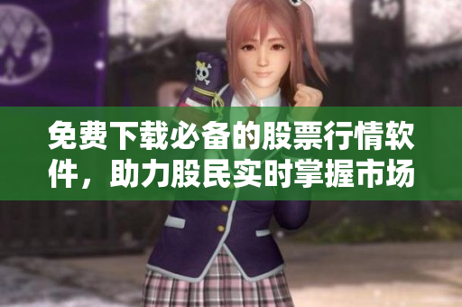 免费下载必备的股票行情软件，助力股民实时掌握市场动态！