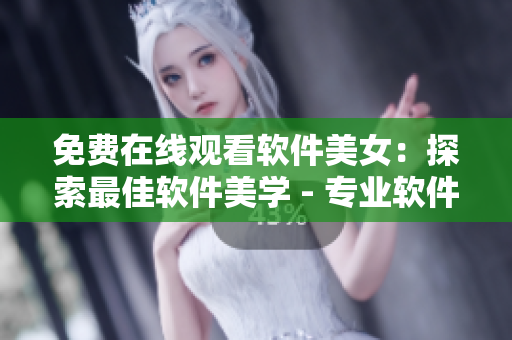 免费在线观看软件美女：探索最佳软件美学 - 专业软件编辑推荐