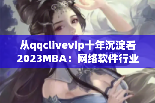 从qqclivevip十年沉淀看2023MBA：网络软件行业的未来趋势？