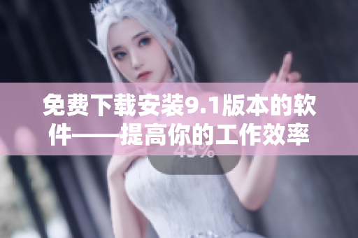 免费下载安装9.1版本的软件——提高你的工作效率