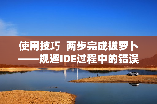 使用技巧  两步完成拔萝卜——规避IDE过程中的错误问题