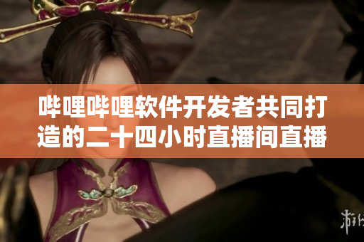 哔哩哔哩软件开发者共同打造的二十四小时直播间直播体验