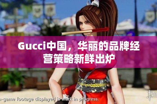 Gucci中国，华丽的品牌经营策略新鲜出炉