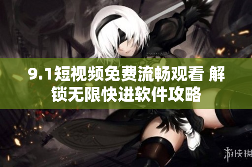 9.1短视频免费流畅观看 解锁无限快进软件攻略