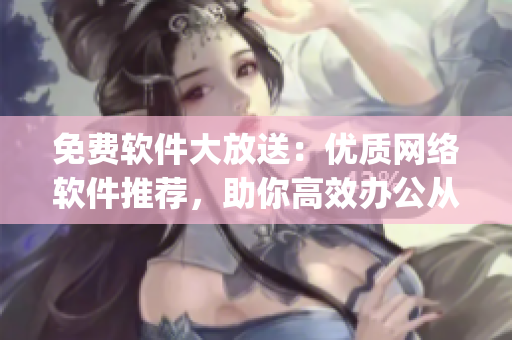 免费软件大放送：优质网络软件推荐，助你高效办公从此so easy！