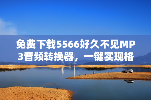 免费下载5566好久不见MP3音频转换器，一键实现格式转换！