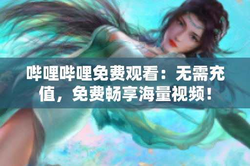 哔哩哔哩免费观看：无需充值，免费畅享海量视频！