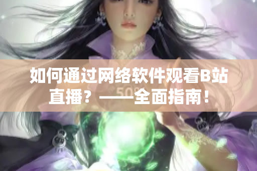 如何通过网络软件观看B站直播？——全面指南！