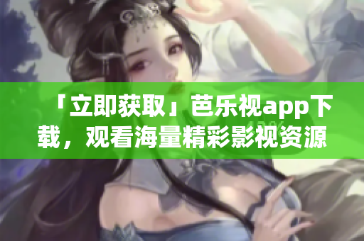 「立即获取」芭乐视app下载，观看海量精彩影视资源