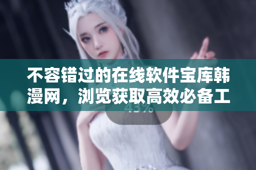不容错过的在线软件宝库韩漫网，浏览获取高效必备工具