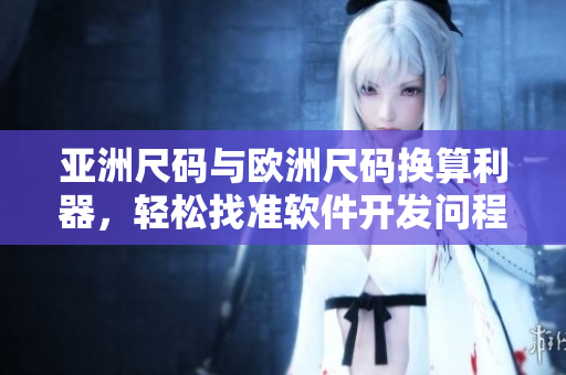 亚洲尺码与欧洲尺码换算利器，轻松找准软件开发问程中的尺码对照