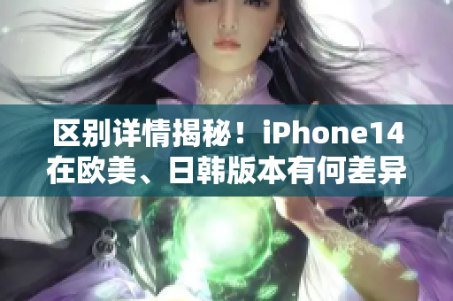 区别详情揭秘！iPhone14在欧美、日韩版本有何差异？