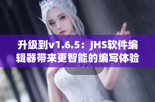 升级到v1.6.5：JHS软件编辑器带来更智能的编写体验